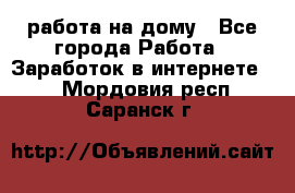 работа на дому - Все города Работа » Заработок в интернете   . Мордовия респ.,Саранск г.